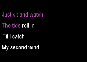 Just sit and watch
The tide roll in
'Til I catch

My second wind