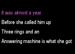 It was almost a year
Before she called him up

Three rings and an

Answering machine is what she got