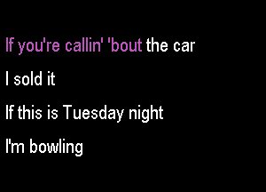 If you're callin' 'bout the car

I sold it
If this is Tuesday night

I'm bowling