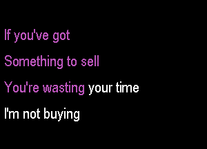 If you've got

Something to sell

You're wasting your time

I'm not buying