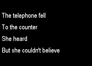 The telephone fell

To the counter
She heard

But she couldn't believe