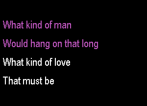 What kind of man
Would hang on that long

What kind of love
That must be