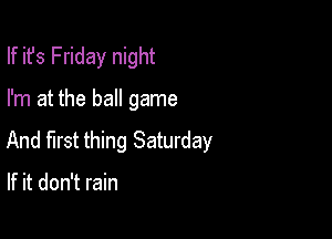 If ifs Friday night

I'm at the ball game

And first thing Saturday

If it don't rain