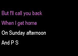 But I'll call you back
When I get home

On Sunday afternoon
And P S