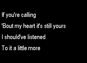 If you're calling

'Bout my heart ifs still yours

I should've listened

To it a little more