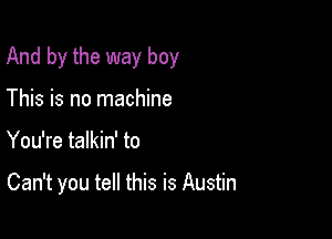 And by the way boy

This is no machine
You're talkin' to

Can't you tell this is Austin