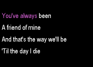 You've always been

A friend of mine

And that's the way we'll be
'Til the day I die