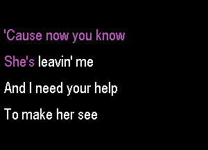 'Cause now you know

She's leavin' me

And I need your help

To make her see