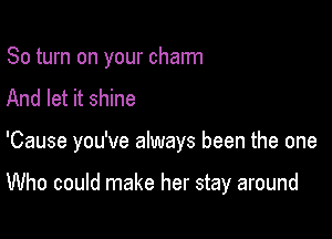 80 turn on your charm
And let it shine

'Cause you've always been the one

Who could make her stay around