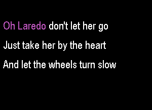 Oh Laredo don't let her go
Just take her by the heart

And let the wheels turn slow