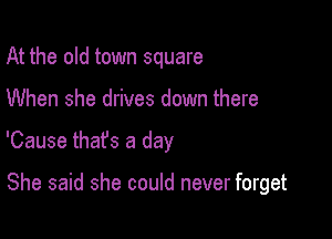 At the old town square
When she drives down there

'Cause thafs a day

She said she could never forget