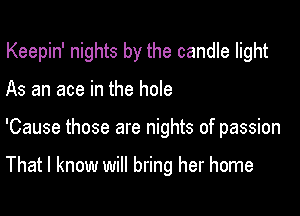 Keepin' nights by the candle light
As an ace in the hole

'Cause those are nights of passion

That I know will bring her home