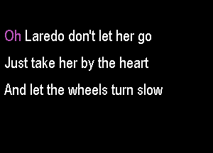 Oh Laredo don't let her go
Just take her by the heart

And let the wheels turn slow