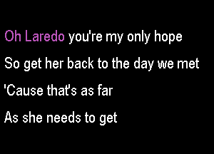 Oh Laredo you're my only hope

80 get her back to the day we met

'Cause thafs as far

As she needs to get