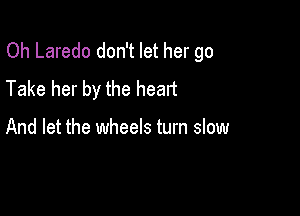 Oh Laredo don't let her go
Take her by the heart

And let the wheels turn slow
