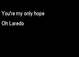 You're my only hope

Oh Laredo