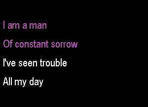 I am a man
Of constant sorrow

I've seen trouble

All my day