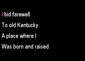I bid farewell
To old Kentucky

A place where I

Was born and raised