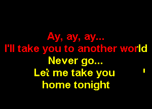 Ay, ay, ay...
I'll take you to another world

Never go...
Le? me take you '
home tonight
