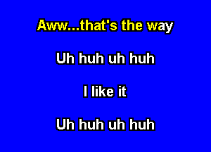 Aww...that's the way

Uh huh uh huh
I like it

Uh huh uh huh