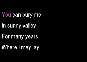 You can bury me
In sunny valley

For many years

Where I may lay