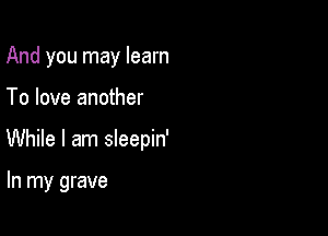 And you may learn

To love another

While I am sleepin'

In my grave