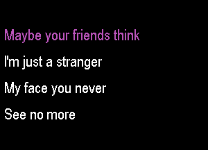 Maybe your friends think

I'm just a stranger
My face you never

See no more