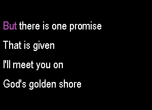 But there is one promise
That is given

I'll meet you on

God's golden shore