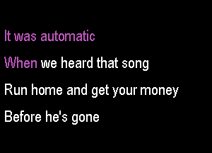 It was automatic

When we heard that song

Run home and get your money

Before he's gone