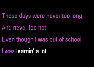 Those days were never too long

And never too hot

Even though I was out of school

I was learnin' a lot