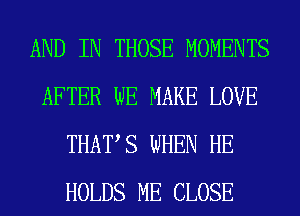 AND IN THOSE MOMENTS
AFTER WE MAKE LOVE
THATS WHEN HE
HOLDS ME CLOSE