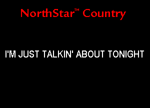NorthStar' Country

I'M JUST TALKIN' ABOUT TONIGHT
