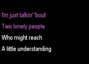 I'm just talkin' 'bout

Two lonely people
Who might reach
A little understanding