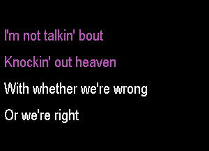 I'm not talkin' bout

Knockin' out heaven

With whether we're wrong

Or we're right