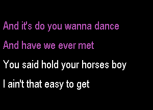 And it's do you wanna dance

And have we ever met

You said hold your horses boy

I ain't that easy to get