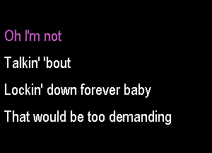 Oh I'm not
Talkin' 'bout

Lockin' down forever baby

That would be too demanding