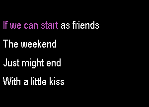If we can start as friends

The weekend

Just might end
With a little kiss