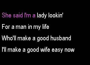 She said I'm a lady lookin'
For a man in my life

Who'll make a good husband

I'll make a good wife easy now