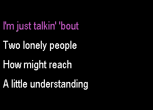 I'm just talkin' 'bout
Two lonely people

How might reach

A little understanding