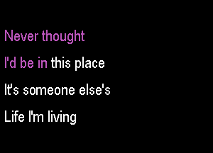 Never thought
I'd be in this place

lfs someone else's

Life I'm living