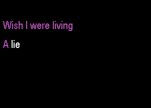 Wish I were living

A lie