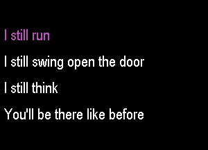 I still run

I still swing open the door

I still think
You'll be there like before