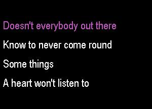 Doesn't everybody out there

Know to never come round
Some things

A heart won't listen to
