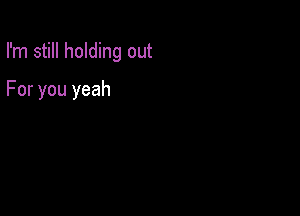 I'm still holding out

For you yeah
