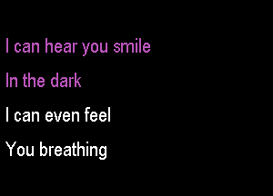 I can hear you smile
In the dark

I can even feel

You breathing