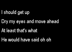 I should get up

Dry my eyes and move ahead
At least thafs what

He would have said oh oh