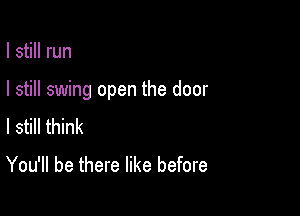 I still run

I still swing open the door

I still think
You'll be there like before
