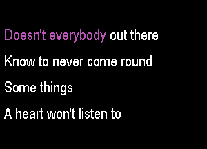 Doesn't everybody out there

Know to never come round
Some things

A heart won't listen to
