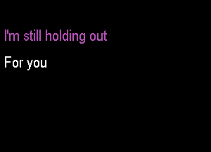 I'm still holding out

Foryou