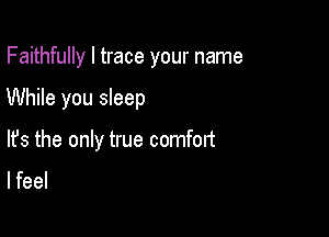 Faithfully l trace your name

While you sleep

lfs the only true comfort

lfeel
